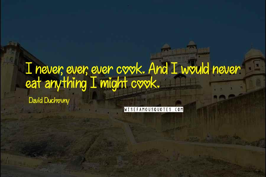 David Duchovny Quotes: I never, ever, ever cook. And I would never eat anything I might cook.