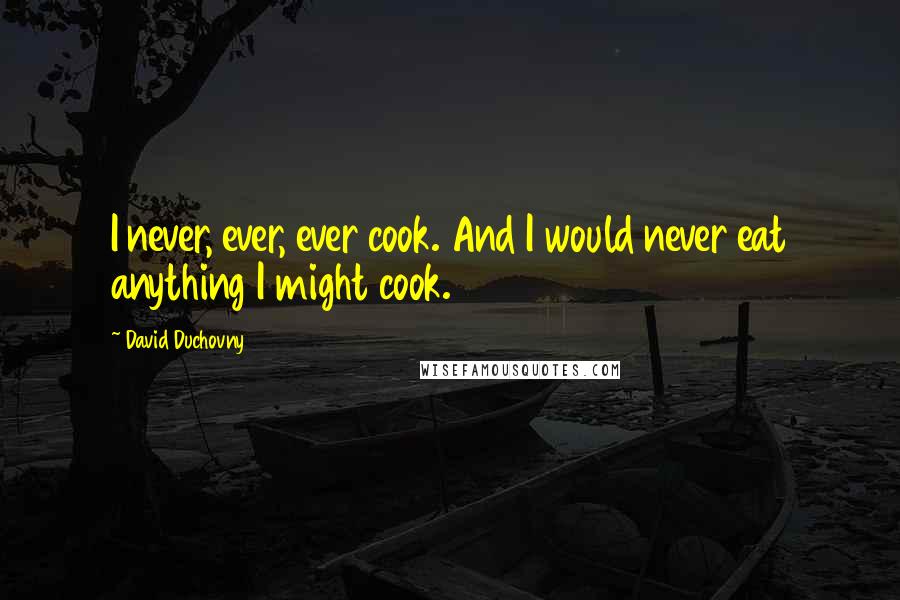 David Duchovny Quotes: I never, ever, ever cook. And I would never eat anything I might cook.