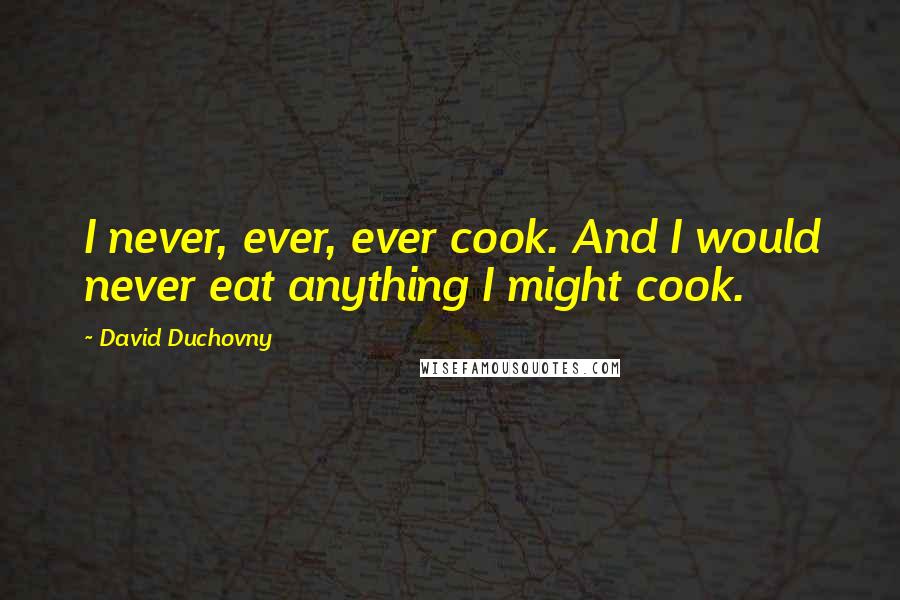 David Duchovny Quotes: I never, ever, ever cook. And I would never eat anything I might cook.