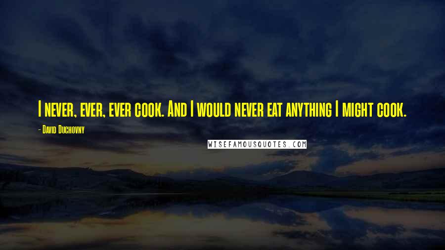 David Duchovny Quotes: I never, ever, ever cook. And I would never eat anything I might cook.