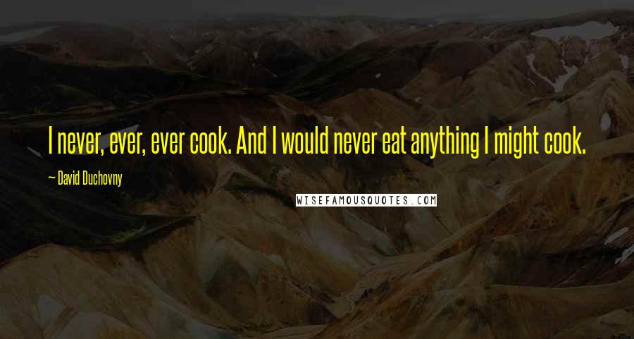 David Duchovny Quotes: I never, ever, ever cook. And I would never eat anything I might cook.