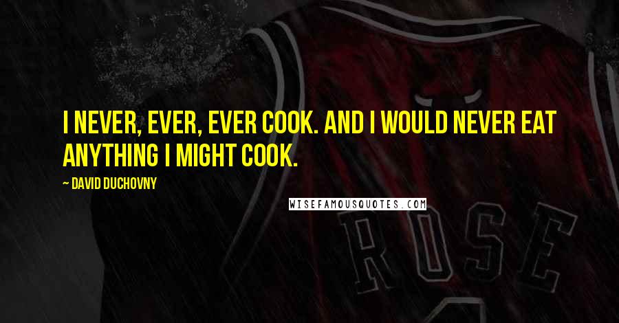 David Duchovny Quotes: I never, ever, ever cook. And I would never eat anything I might cook.