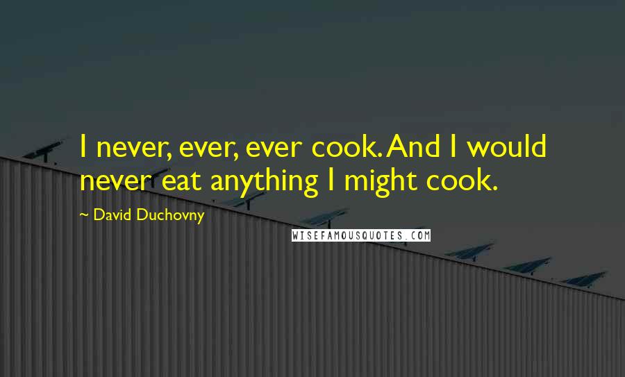 David Duchovny Quotes: I never, ever, ever cook. And I would never eat anything I might cook.