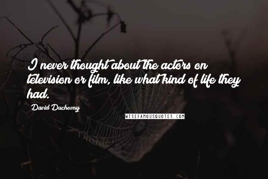David Duchovny Quotes: I never thought about the actors on television or film, like what kind of life they had.