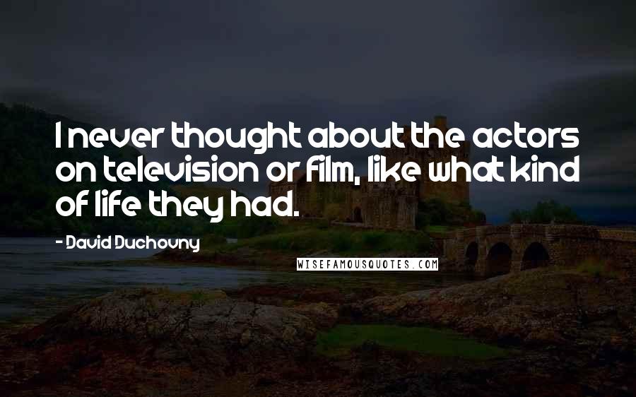 David Duchovny Quotes: I never thought about the actors on television or film, like what kind of life they had.