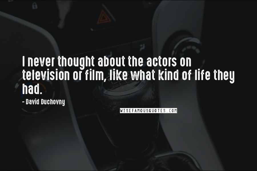 David Duchovny Quotes: I never thought about the actors on television or film, like what kind of life they had.