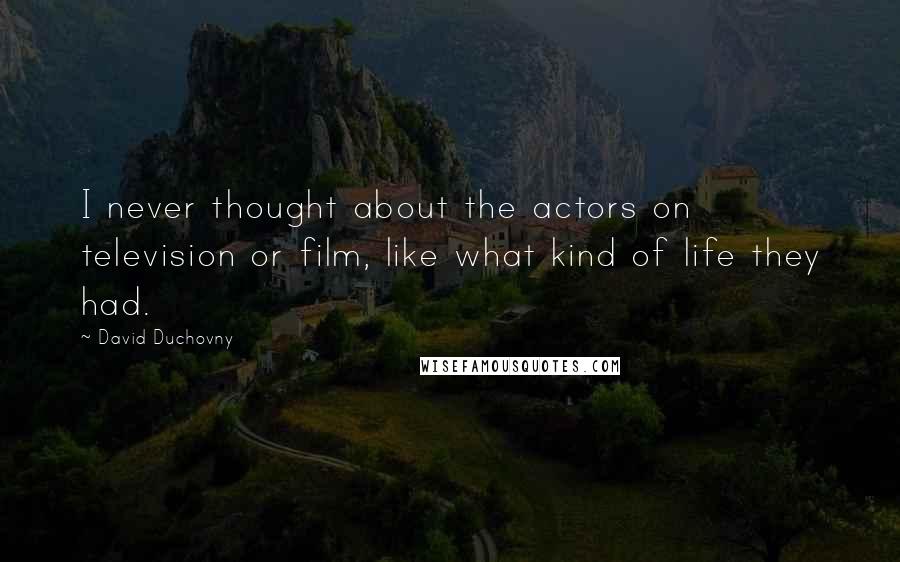 David Duchovny Quotes: I never thought about the actors on television or film, like what kind of life they had.