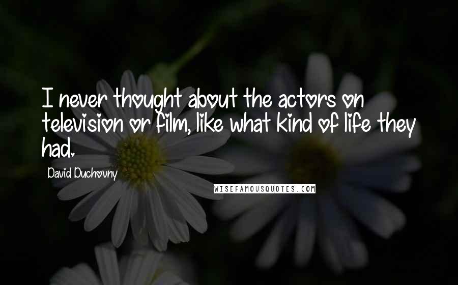 David Duchovny Quotes: I never thought about the actors on television or film, like what kind of life they had.