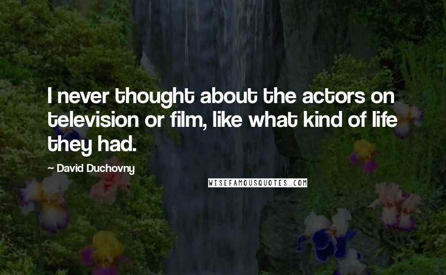 David Duchovny Quotes: I never thought about the actors on television or film, like what kind of life they had.