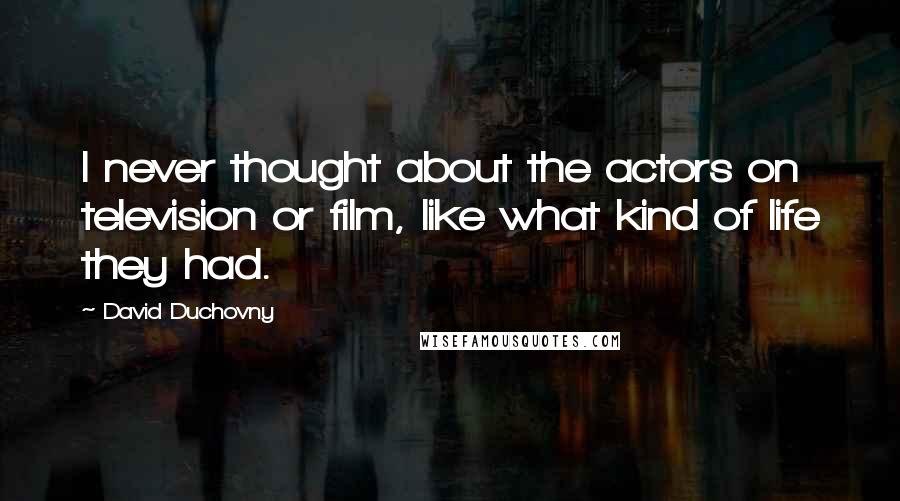 David Duchovny Quotes: I never thought about the actors on television or film, like what kind of life they had.