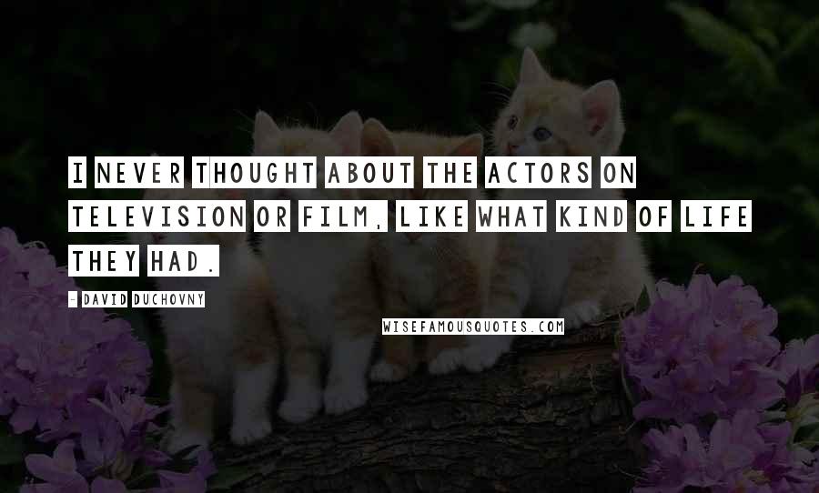 David Duchovny Quotes: I never thought about the actors on television or film, like what kind of life they had.