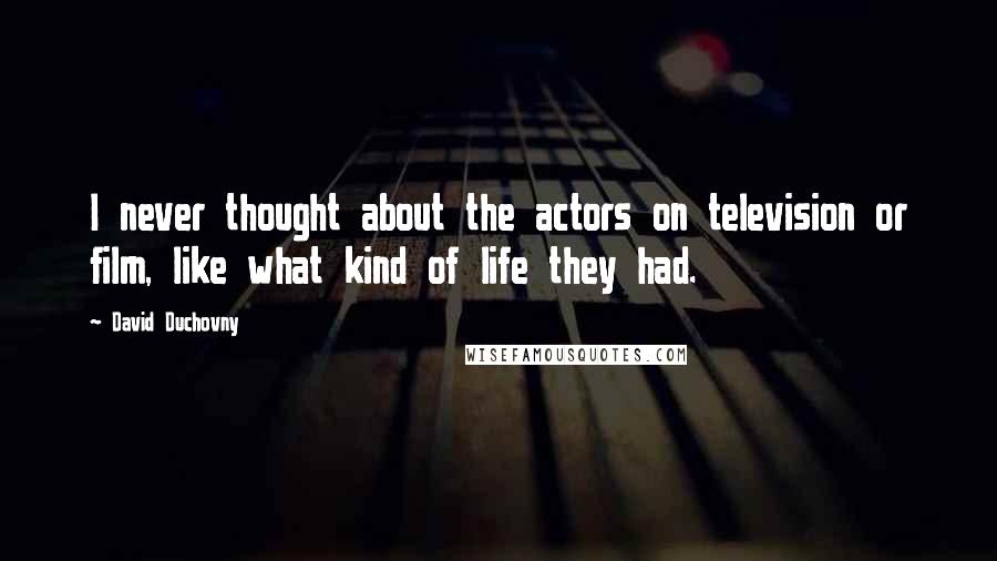 David Duchovny Quotes: I never thought about the actors on television or film, like what kind of life they had.