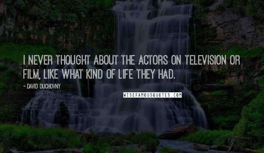 David Duchovny Quotes: I never thought about the actors on television or film, like what kind of life they had.