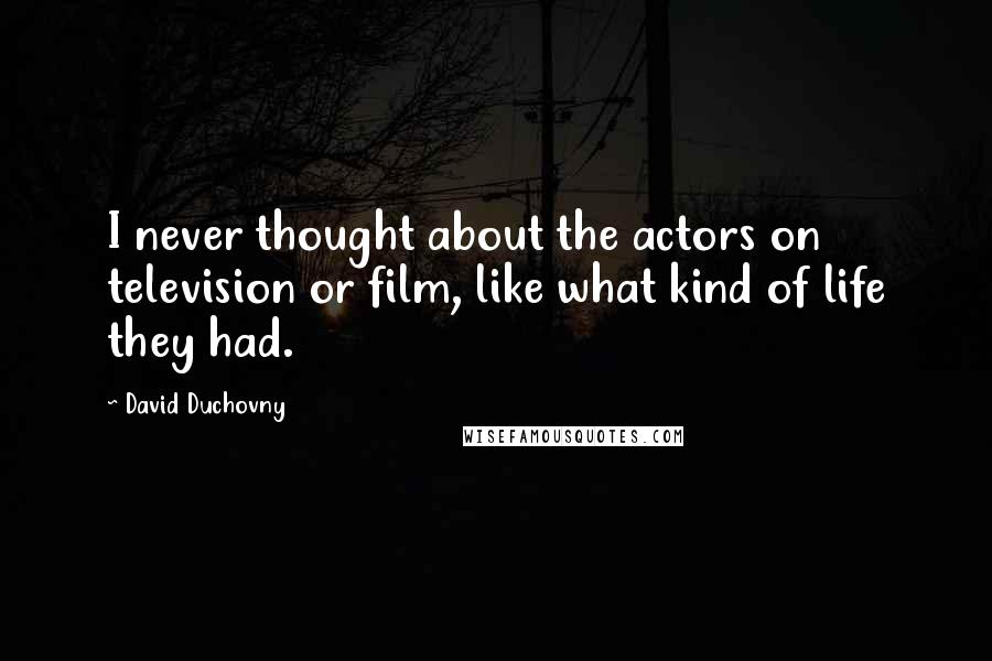 David Duchovny Quotes: I never thought about the actors on television or film, like what kind of life they had.