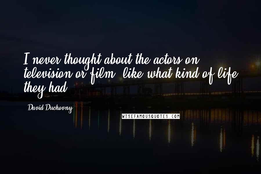 David Duchovny Quotes: I never thought about the actors on television or film, like what kind of life they had.