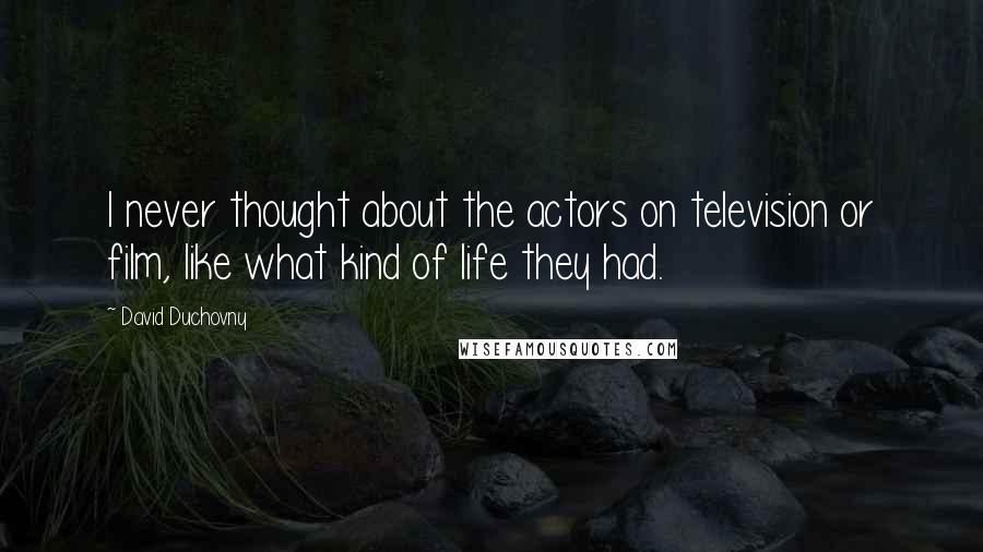 David Duchovny Quotes: I never thought about the actors on television or film, like what kind of life they had.
