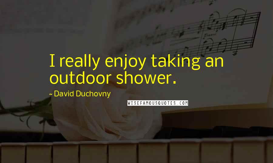 David Duchovny Quotes: I really enjoy taking an outdoor shower.