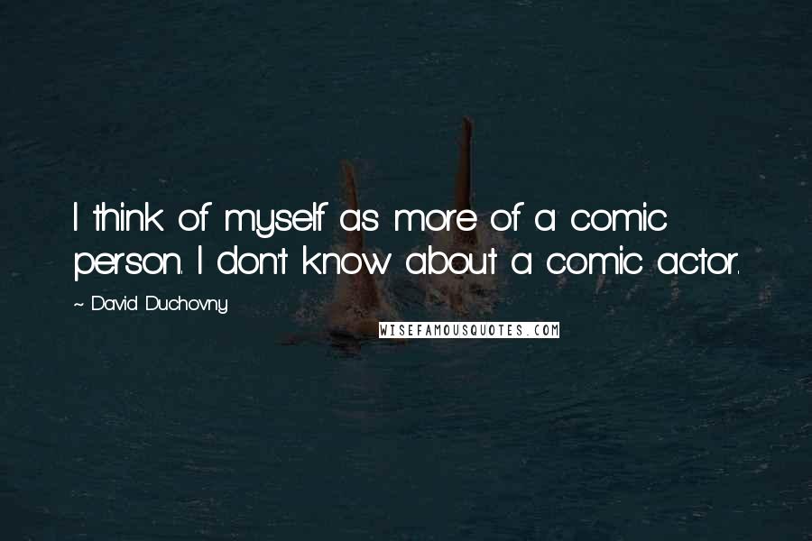 David Duchovny Quotes: I think of myself as more of a comic person. I don't know about a comic actor.