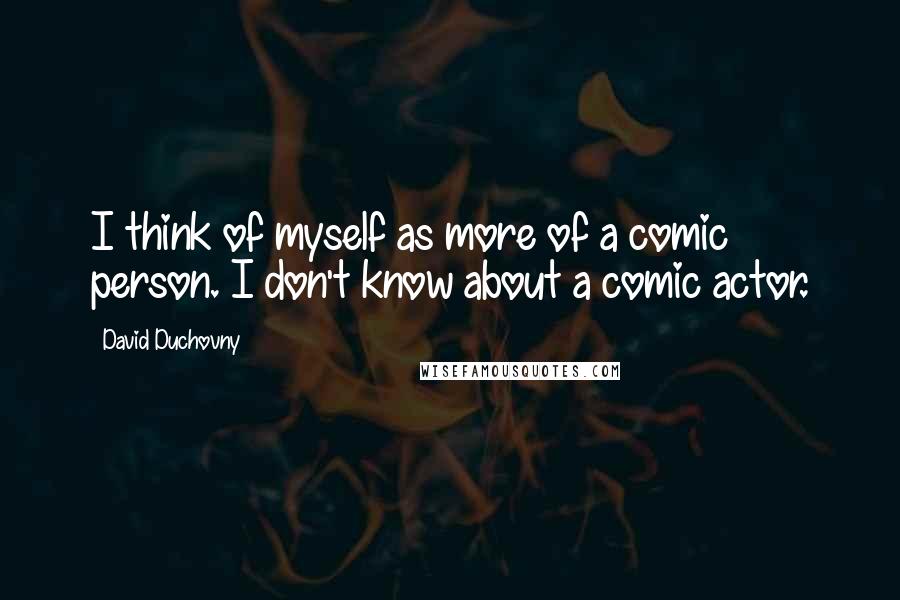 David Duchovny Quotes: I think of myself as more of a comic person. I don't know about a comic actor.