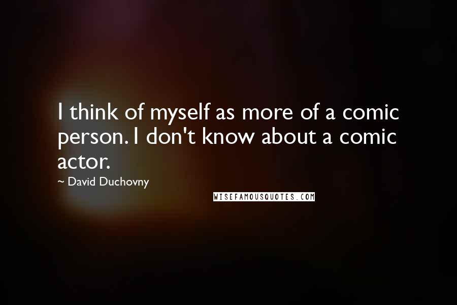 David Duchovny Quotes: I think of myself as more of a comic person. I don't know about a comic actor.