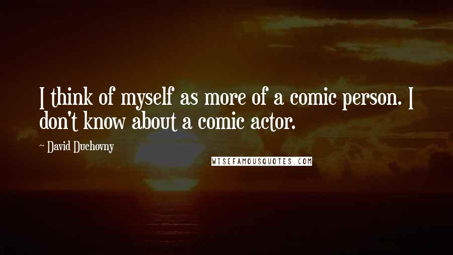 David Duchovny Quotes: I think of myself as more of a comic person. I don't know about a comic actor.