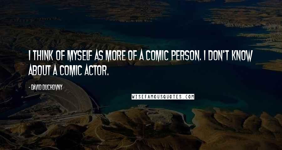 David Duchovny Quotes: I think of myself as more of a comic person. I don't know about a comic actor.