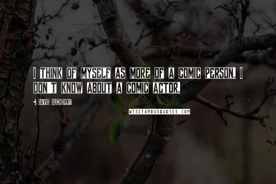 David Duchovny Quotes: I think of myself as more of a comic person. I don't know about a comic actor.