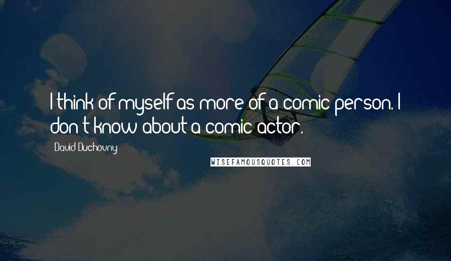 David Duchovny Quotes: I think of myself as more of a comic person. I don't know about a comic actor.