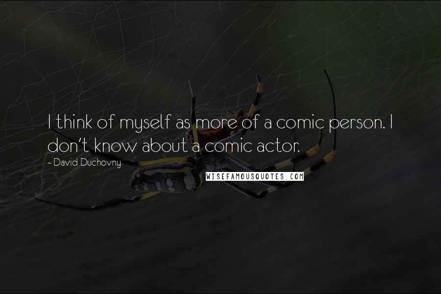 David Duchovny Quotes: I think of myself as more of a comic person. I don't know about a comic actor.