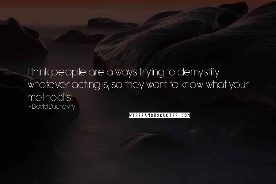 David Duchovny Quotes: I think people are always trying to demystify whatever acting is, so they want to know what your method is.