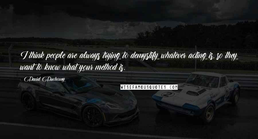 David Duchovny Quotes: I think people are always trying to demystify whatever acting is, so they want to know what your method is.