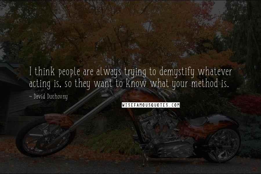 David Duchovny Quotes: I think people are always trying to demystify whatever acting is, so they want to know what your method is.