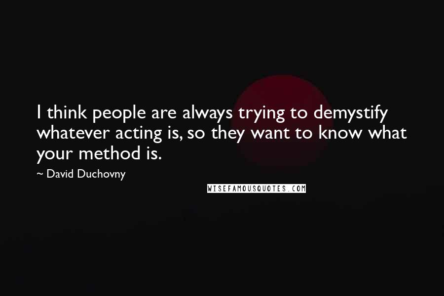 David Duchovny Quotes: I think people are always trying to demystify whatever acting is, so they want to know what your method is.