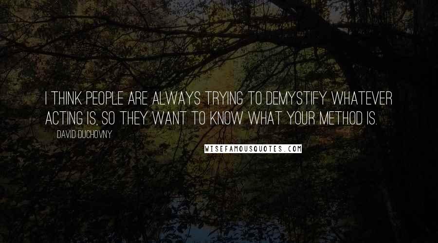 David Duchovny Quotes: I think people are always trying to demystify whatever acting is, so they want to know what your method is.