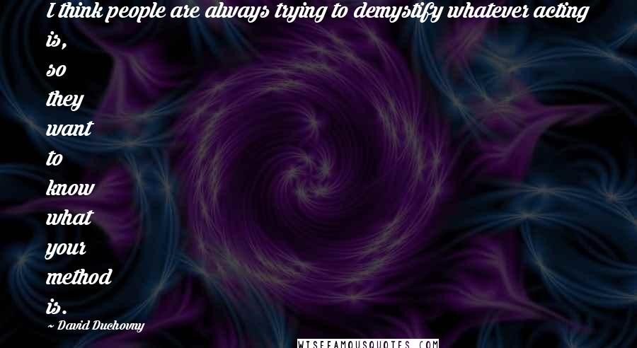 David Duchovny Quotes: I think people are always trying to demystify whatever acting is, so they want to know what your method is.