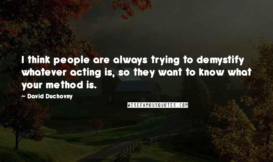 David Duchovny Quotes: I think people are always trying to demystify whatever acting is, so they want to know what your method is.