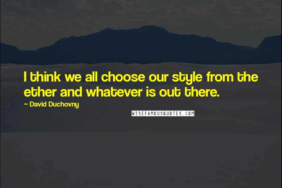 David Duchovny Quotes: I think we all choose our style from the ether and whatever is out there.