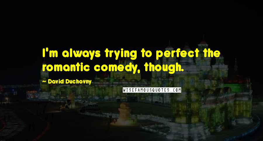 David Duchovny Quotes: I'm always trying to perfect the romantic comedy, though.