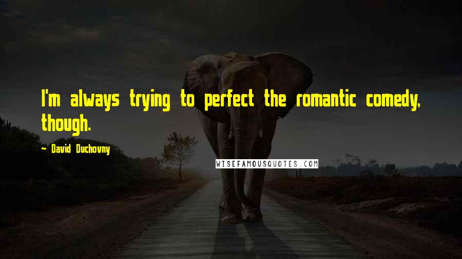 David Duchovny Quotes: I'm always trying to perfect the romantic comedy, though.