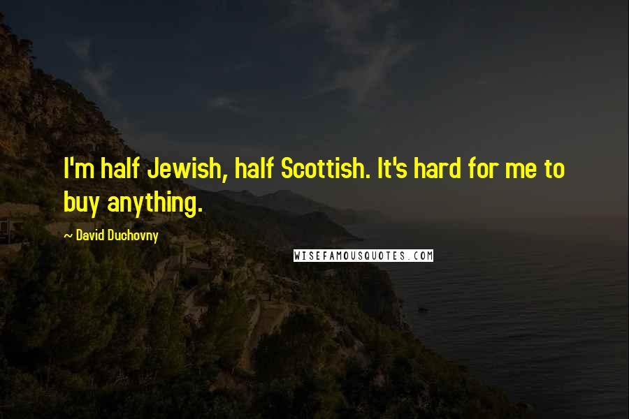 David Duchovny Quotes: I'm half Jewish, half Scottish. It's hard for me to buy anything.