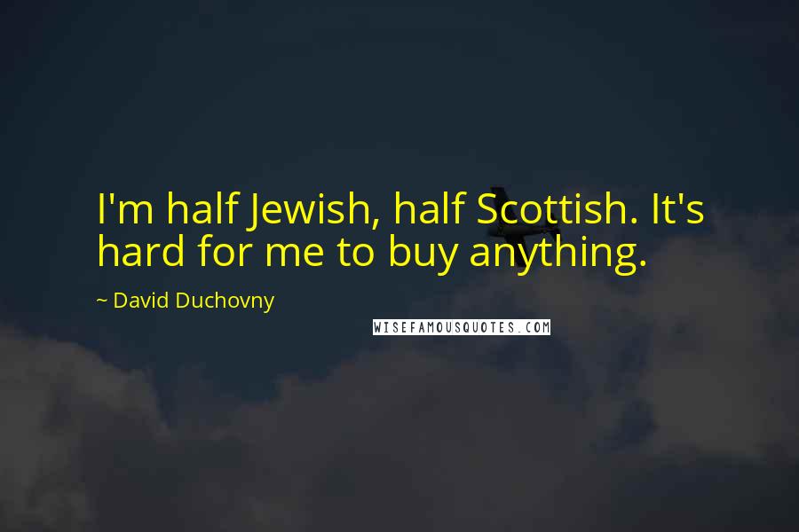 David Duchovny Quotes: I'm half Jewish, half Scottish. It's hard for me to buy anything.