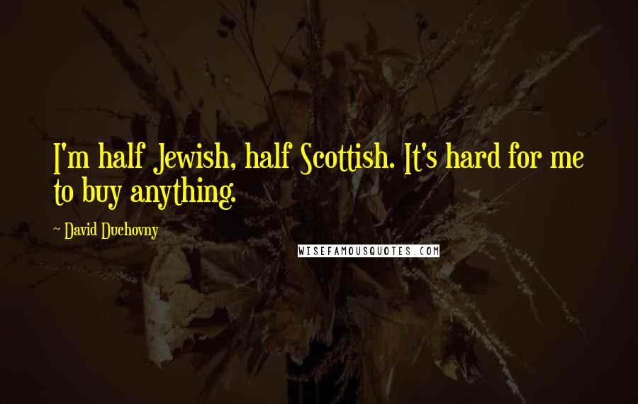 David Duchovny Quotes: I'm half Jewish, half Scottish. It's hard for me to buy anything.
