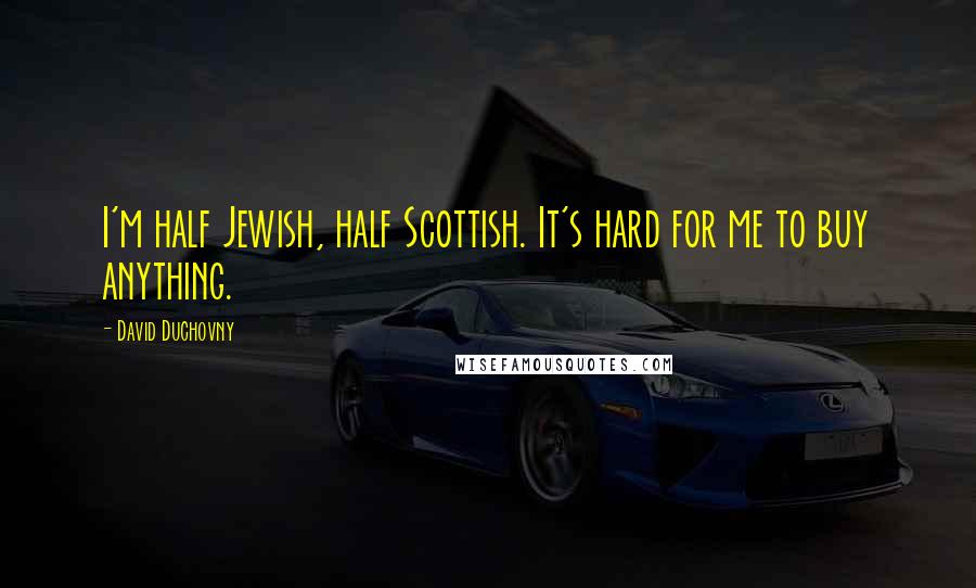 David Duchovny Quotes: I'm half Jewish, half Scottish. It's hard for me to buy anything.