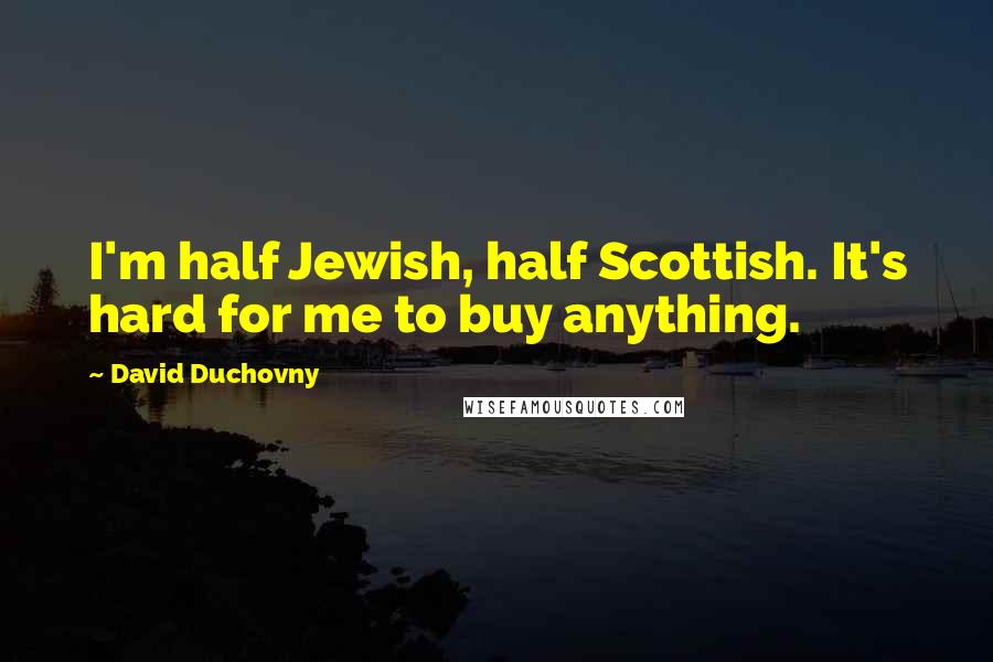 David Duchovny Quotes: I'm half Jewish, half Scottish. It's hard for me to buy anything.