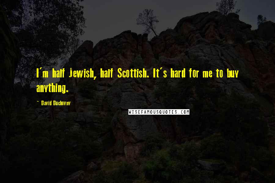 David Duchovny Quotes: I'm half Jewish, half Scottish. It's hard for me to buy anything.