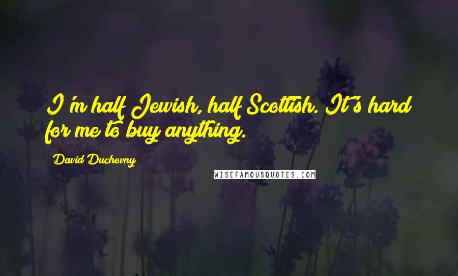 David Duchovny Quotes: I'm half Jewish, half Scottish. It's hard for me to buy anything.