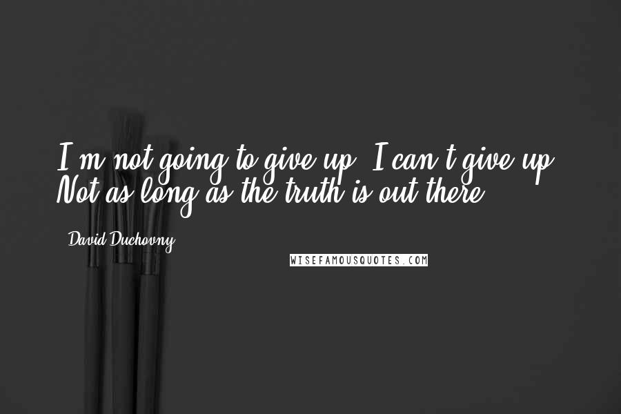 David Duchovny Quotes: I'm not going to give up. I can't give up. Not as long as the truth is out there.