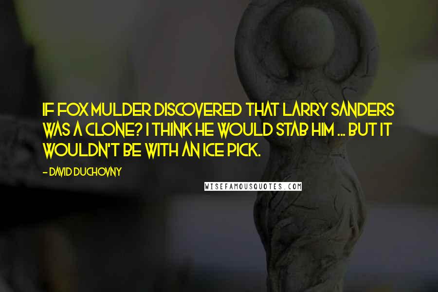 David Duchovny Quotes: If Fox Mulder discovered that Larry Sanders was a clone? I think he would stab him ... but it wouldn't be with an ice pick.