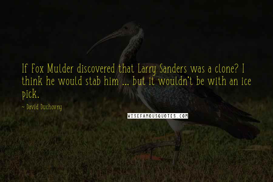 David Duchovny Quotes: If Fox Mulder discovered that Larry Sanders was a clone? I think he would stab him ... but it wouldn't be with an ice pick.