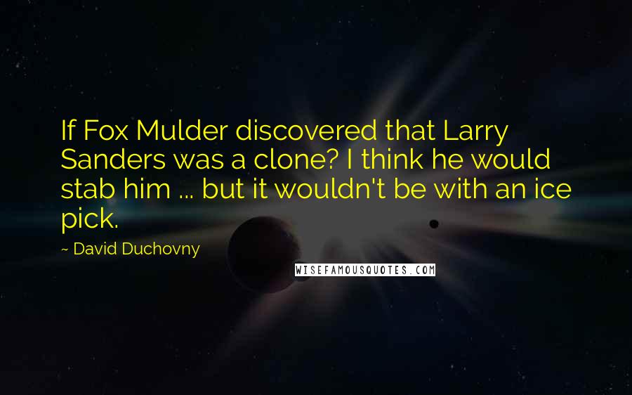 David Duchovny Quotes: If Fox Mulder discovered that Larry Sanders was a clone? I think he would stab him ... but it wouldn't be with an ice pick.